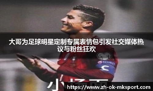 大哥为足球明星定制专属表情包引发社交媒体热议与粉丝狂欢