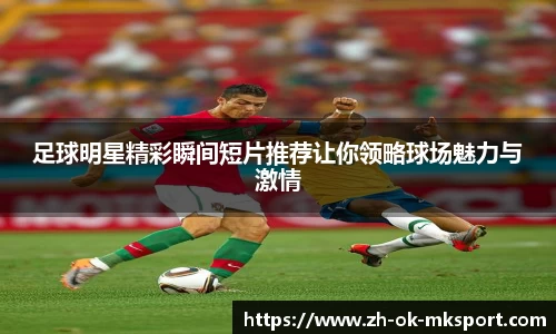 足球明星精彩瞬间短片推荐让你领略球场魅力与激情