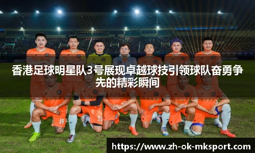 香港足球明星队3号展现卓越球技引领球队奋勇争先的精彩瞬间