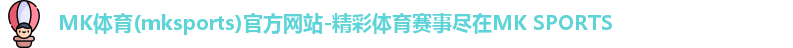 MK体育(mksports)官方网站-精彩体育赛事尽在MK SPORTS